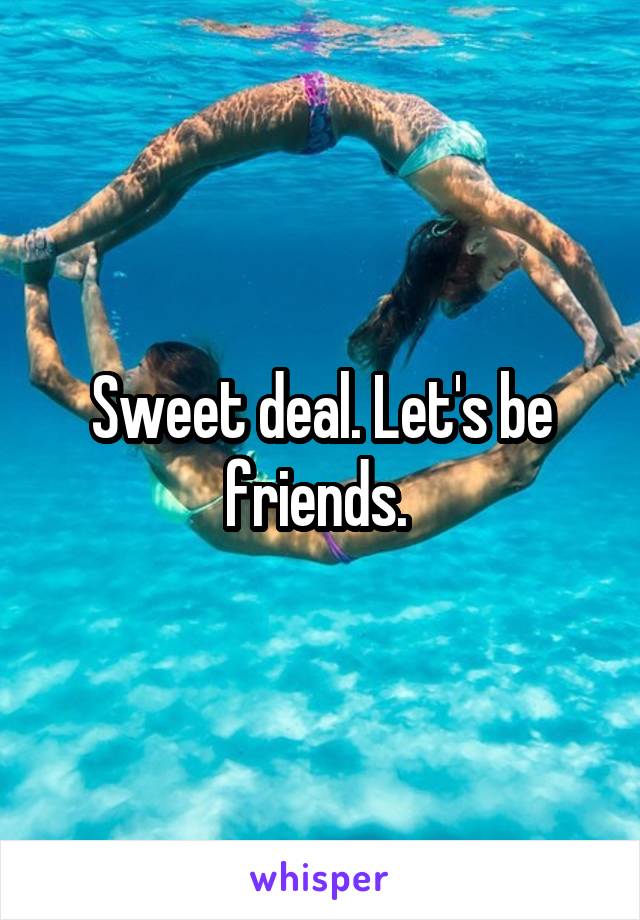 Sweet deal. Let's be friends. 
