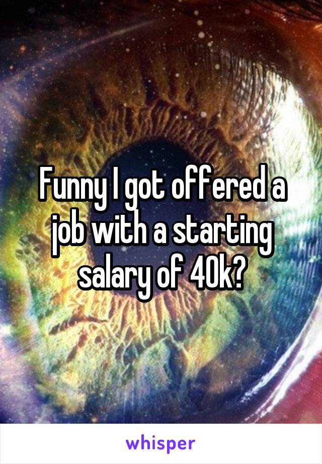Funny I got offered a job with a starting salary of 40k?
