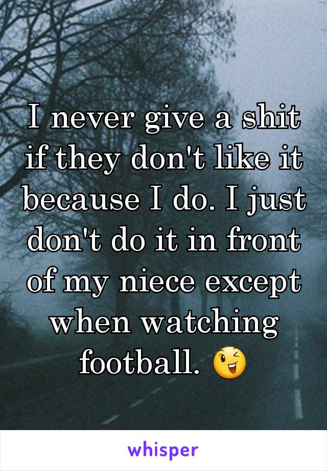 I never give a shit if they don't like it because I do. I just don't do it in front of my niece except when watching football. 😉