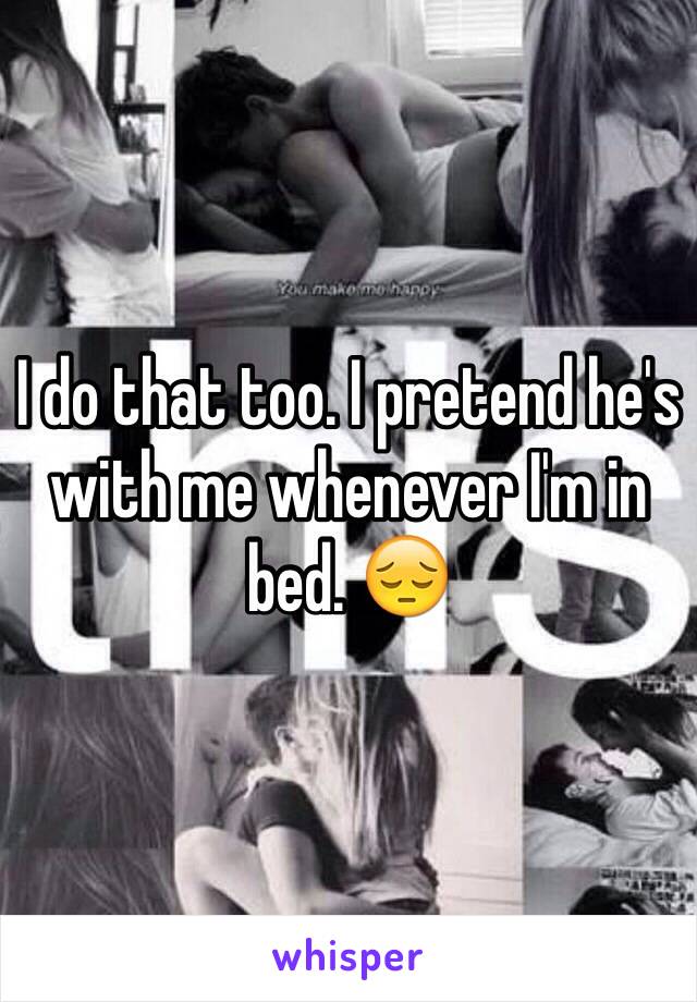 I do that too. I pretend he's with me whenever I'm in bed. 😔
