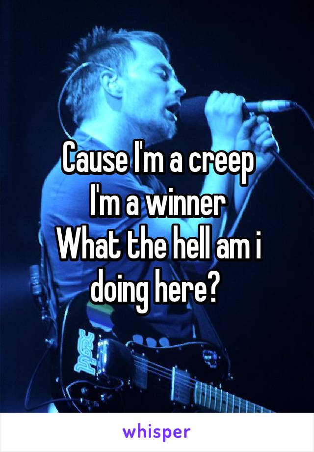 Cause I'm a creep
I'm a winner
What the hell am i doing here? 