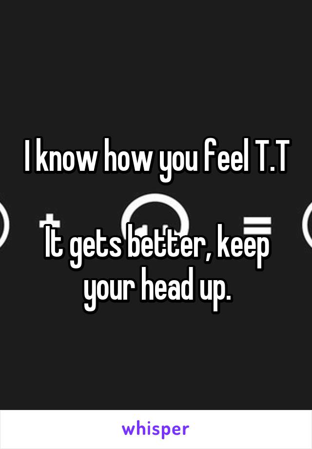 I know how you feel T.T

It gets better, keep your head up.