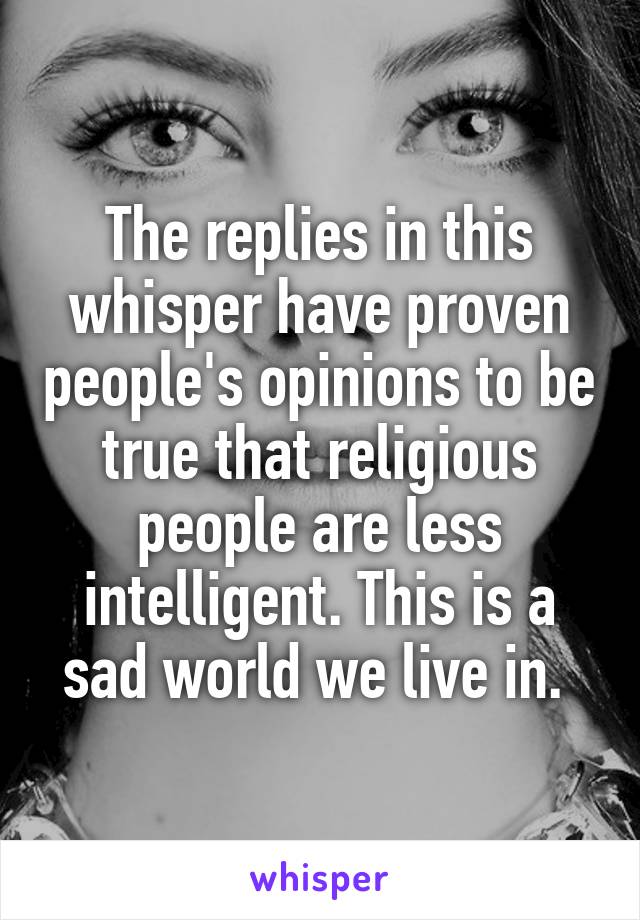 The replies in this whisper have proven people's opinions to be true that religious people are less intelligent. This is a sad world we live in. 