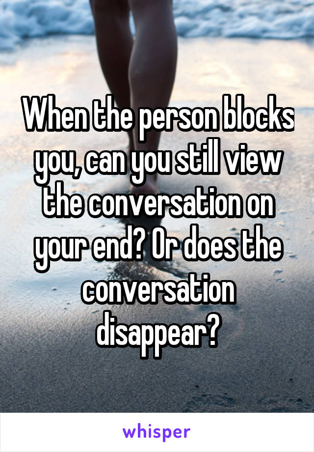 When the person blocks you, can you still view the conversation on your end? Or does the conversation disappear?