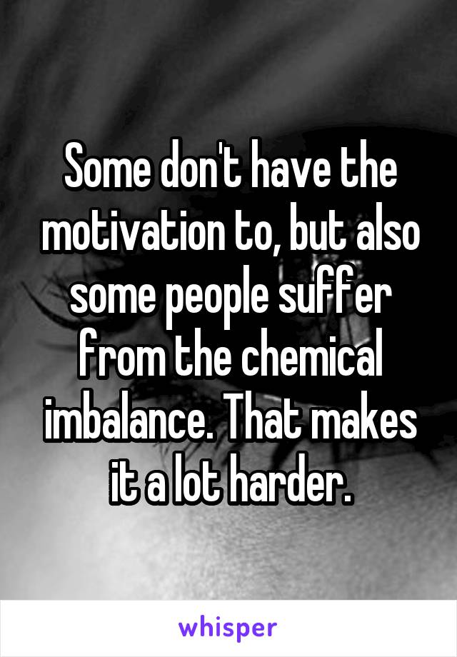 Some don't have the motivation to, but also some people suffer from the chemical imbalance. That makes it a lot harder.