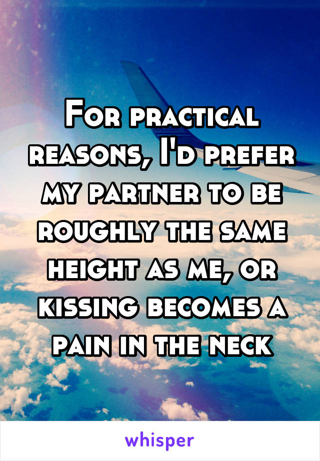 For practical reasons, I'd prefer my partner to be roughly the same height as me, or kissing becomes a pain in the neck