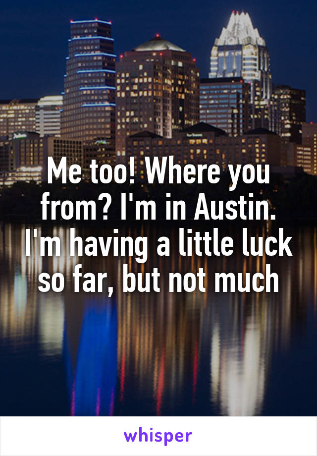 Me too! Where you from? I'm in Austin. I'm having a little luck so far, but not much