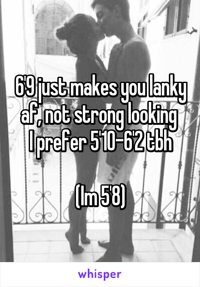 6'9 just makes you lanky af, not strong looking 
I prefer 5'10-6'2 tbh

(Im 5'8)