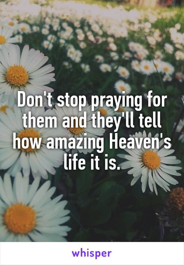 Don't stop praying for them and they'll tell how amazing Heaven's life it is.