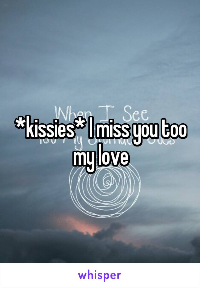 *kissies* I miss you too my love