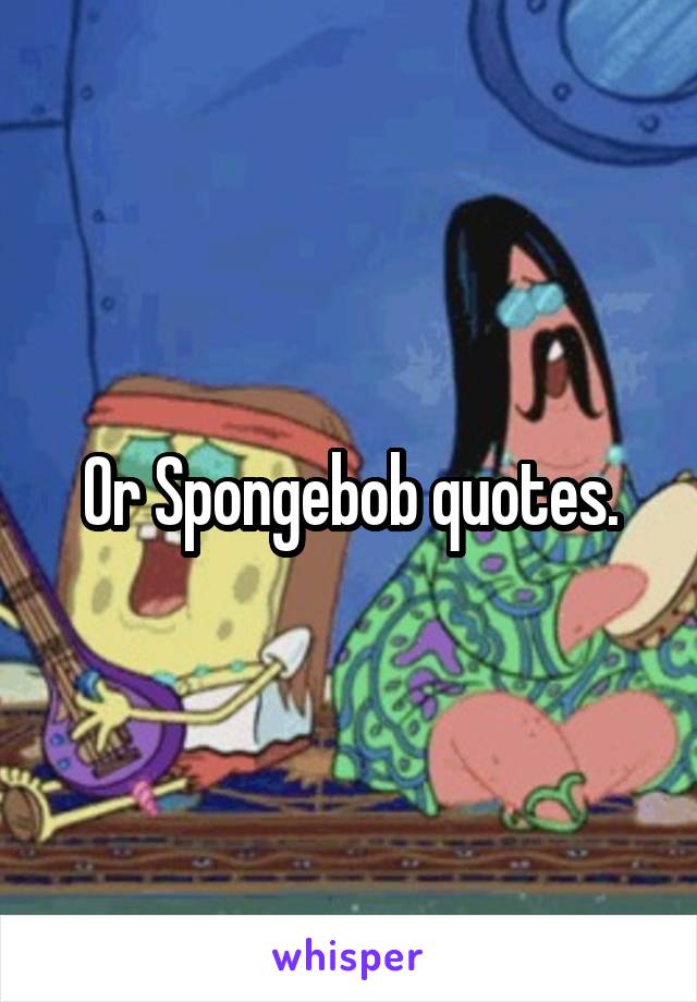 Or Spongebob quotes.