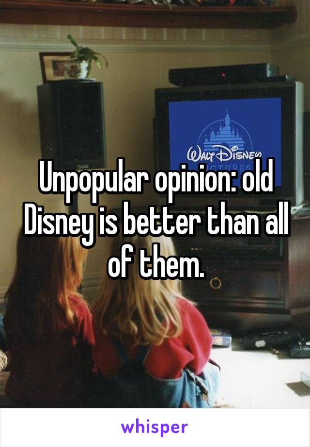 Unpopular opinion: old Disney is better than all of them.