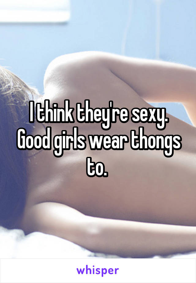 I think they're sexy. Good girls wear thongs to. 