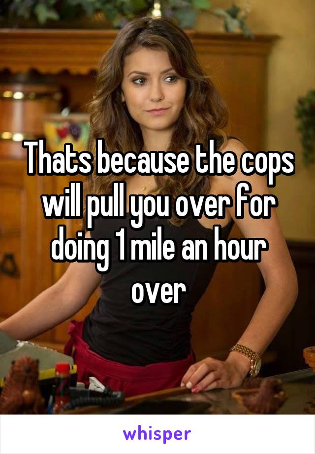 Thats because the cops will pull you over for doing 1 mile an hour over