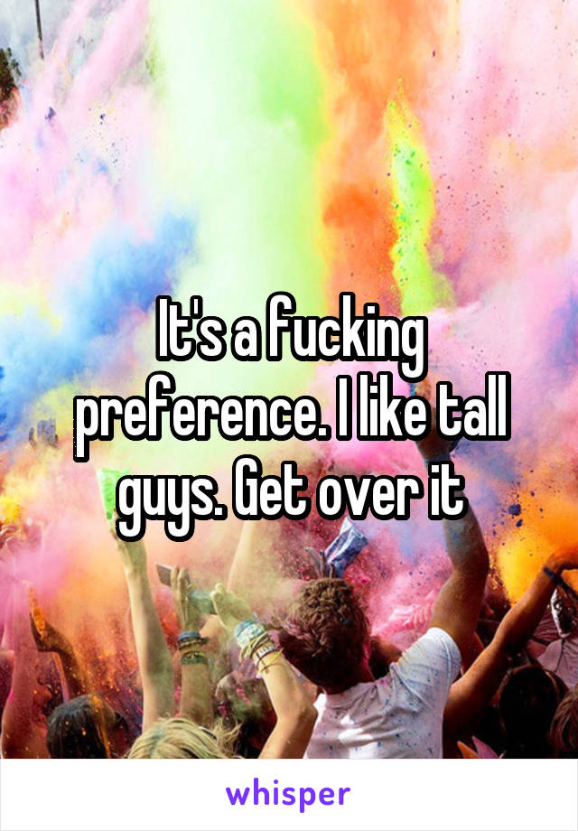 It's a fucking preference. I like tall guys. Get over it