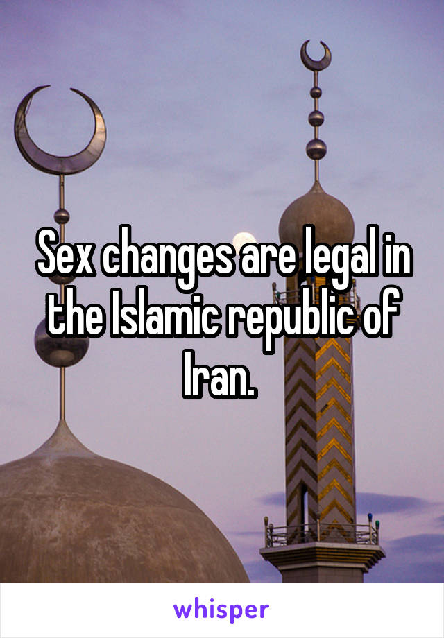 Sex changes are legal in the Islamic republic of Iran. 