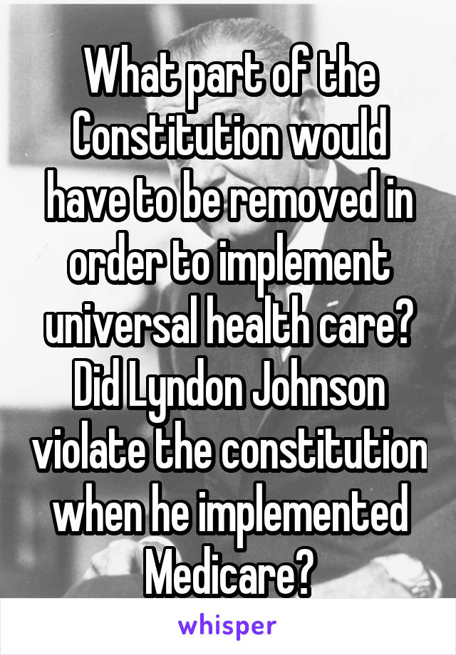 What part of the Constitution would have to be removed in order to implement universal health care? Did Lyndon Johnson violate the constitution when he implemented Medicare?