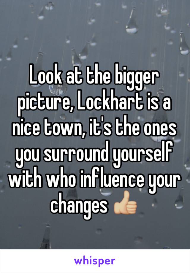 Look at the bigger picture, Lockhart is a nice town, it's the ones you surround yourself with who influence your changes 👍🏼