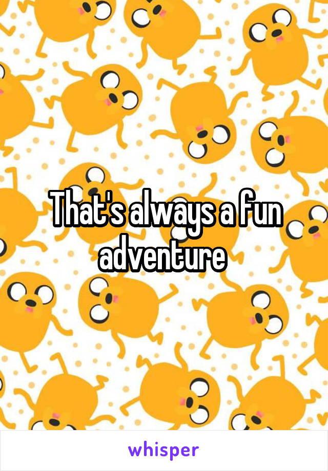 That's always a fun adventure 