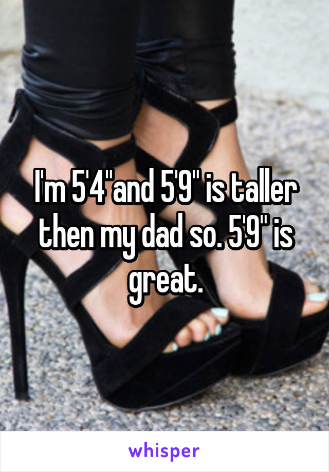 I'm 5'4"and 5'9" is taller then my dad so. 5'9" is great.