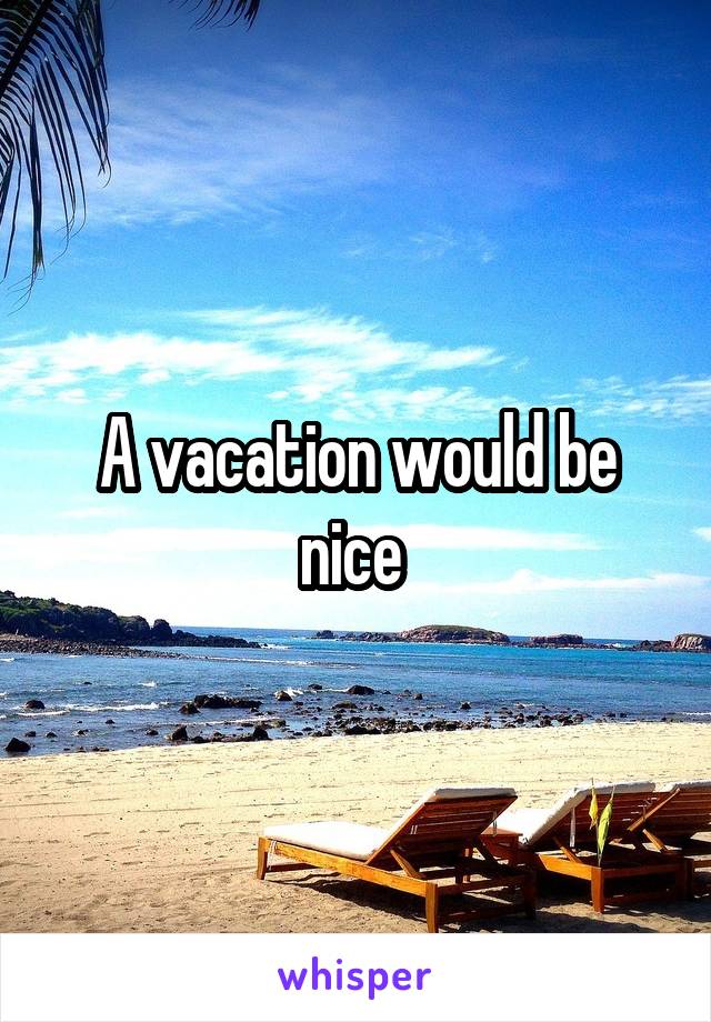 A vacation would be nice 