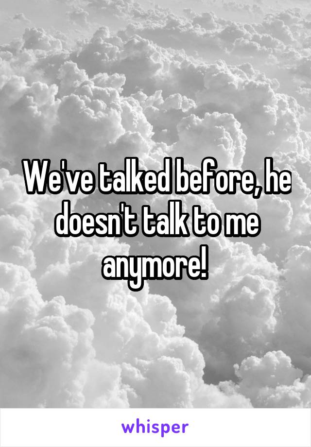 We've talked before, he doesn't talk to me anymore! 