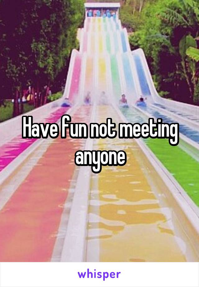 Have fun not meeting anyone