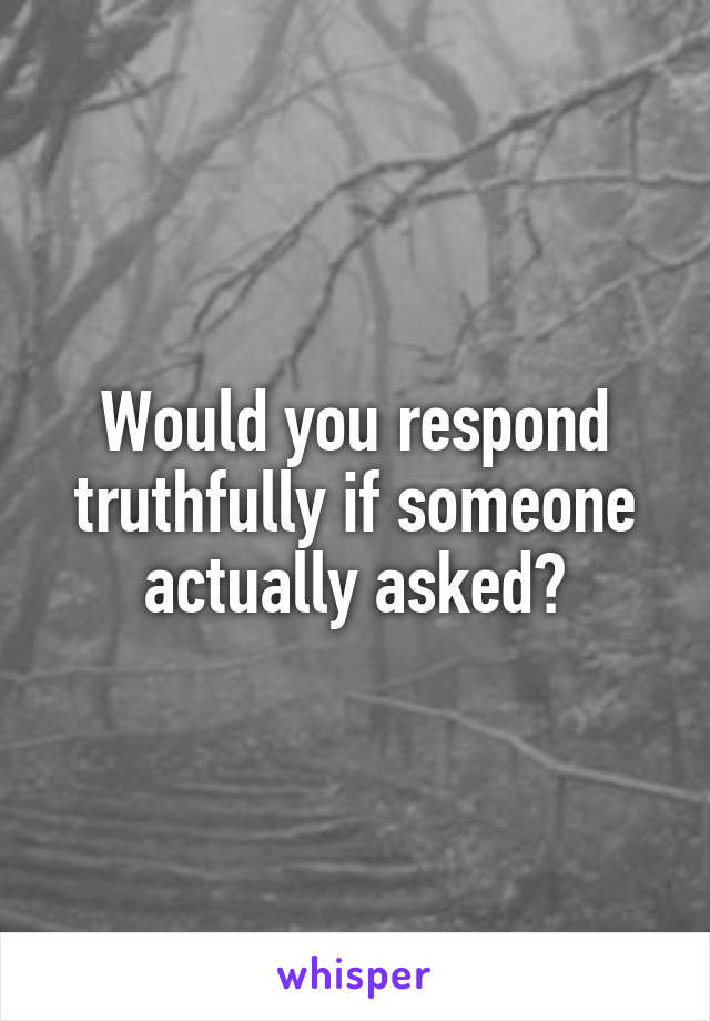 Would you respond truthfully if someone actually asked?