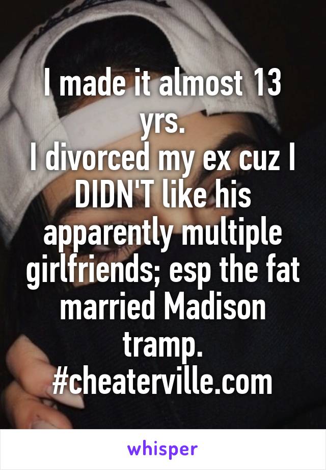 I made it almost 13 yrs.
I divorced my ex cuz I DIDN'T like his apparently multiple girlfriends; esp the fat married Madison tramp.
#cheaterville.com