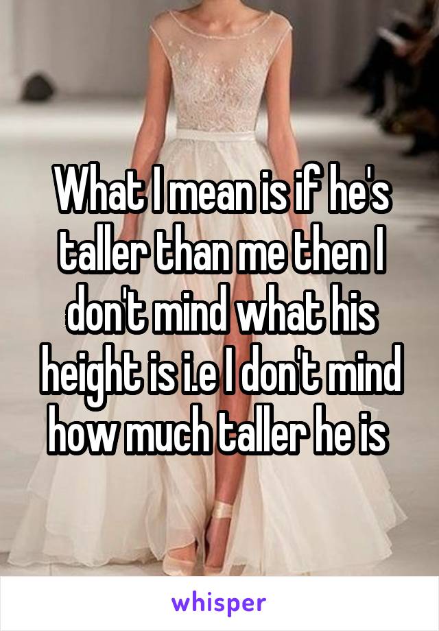 What I mean is if he's taller than me then I don't mind what his height is i.e I don't mind how much taller he is 