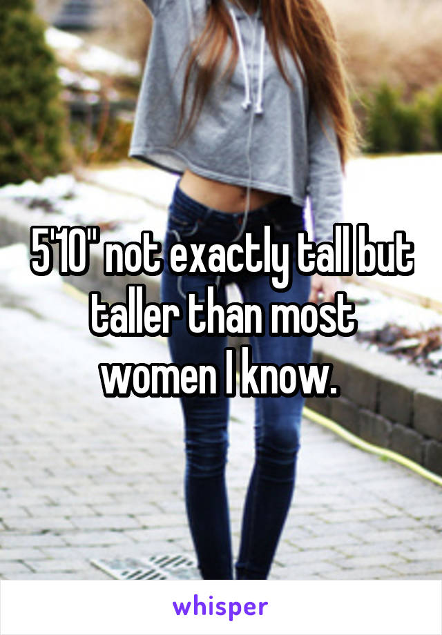 5'10" not exactly tall but taller than most women I know. 