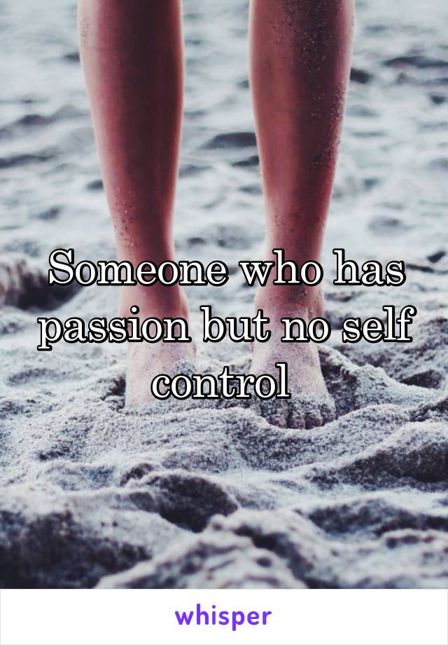 Someone who has passion but no self control 