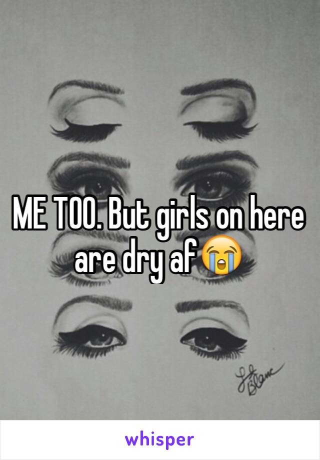ME TOO. But girls on here are dry af😭