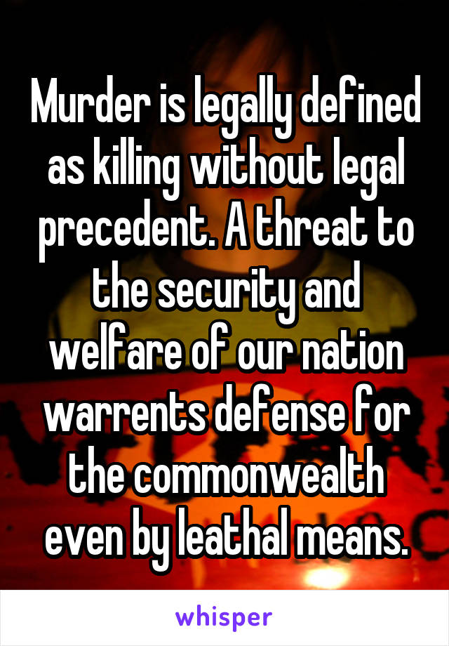 Murder is legally defined as killing without legal precedent. A threat to the security and welfare of our nation warrents defense for the commonwealth even by leathal means.