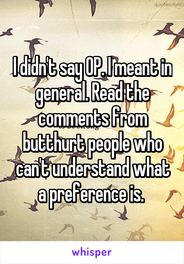 I didn't say OP. I meant in general. Read the comments from butthurt people who can't understand what a preference is. 