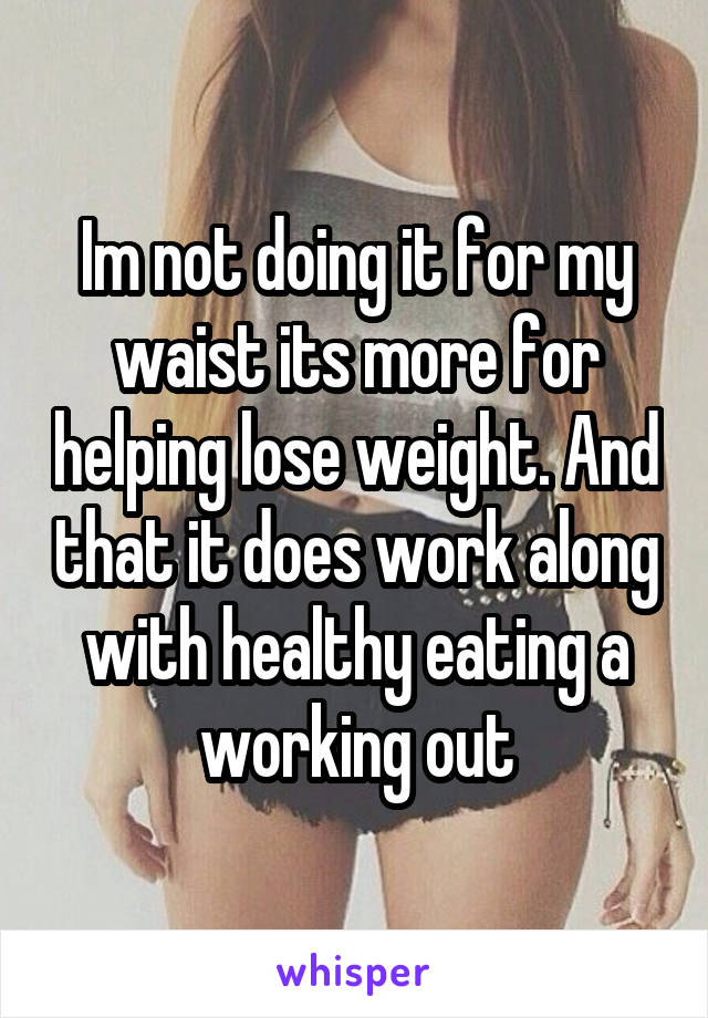 Im not doing it for my waist its more for helping lose weight. And that it does work along with healthy eating a working out