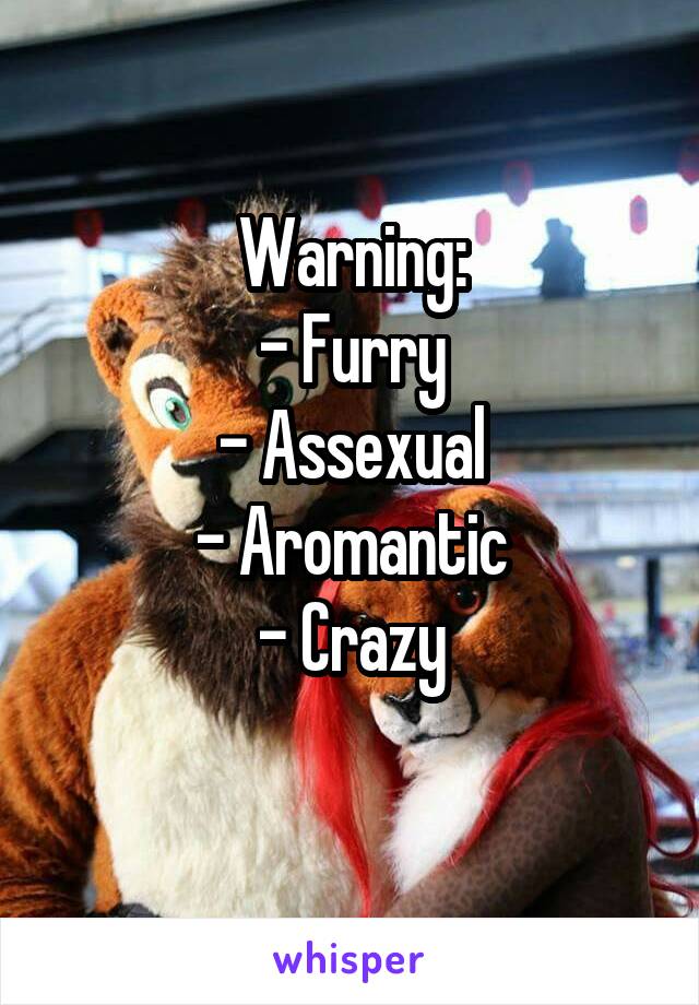 Warning:
- Furry
- Assexual
- Aromantic
- Crazy
