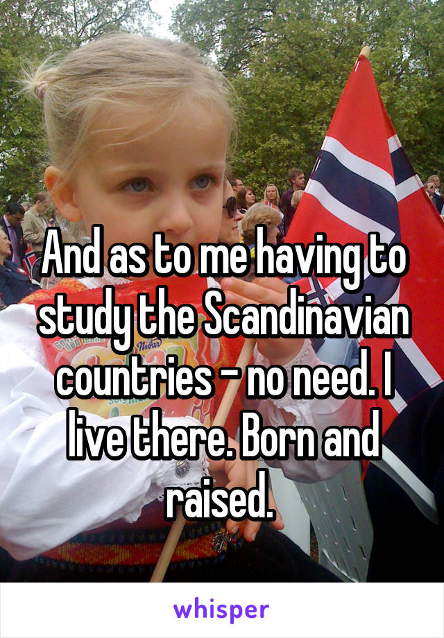 

And as to me having to study the Scandinavian countries - no need. I live there. Born and raised. 