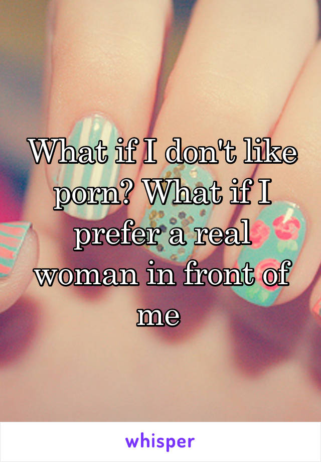 What if I don't like porn? What if I prefer a real woman in front of me 