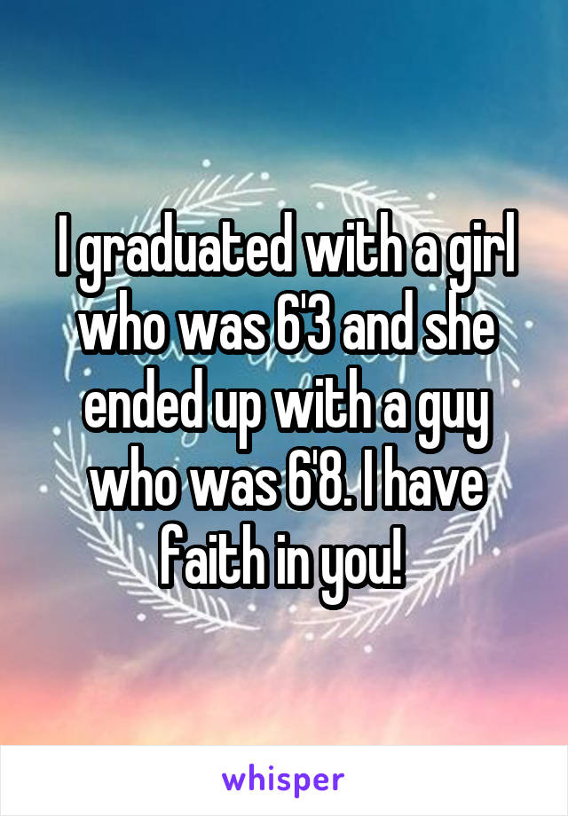 I graduated with a girl who was 6'3 and she ended up with a guy who was 6'8. I have faith in you! 