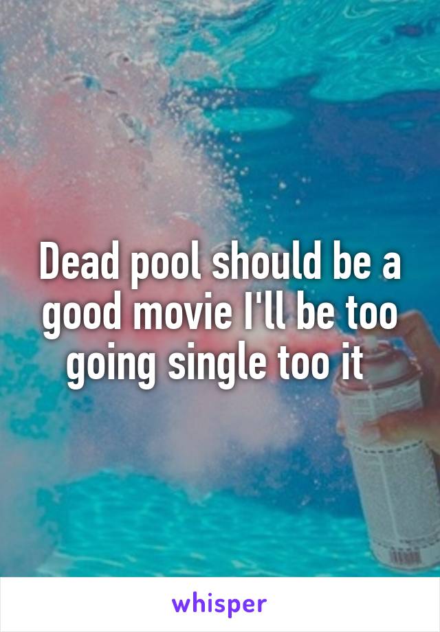 Dead pool should be a good movie I'll be too going single too it 