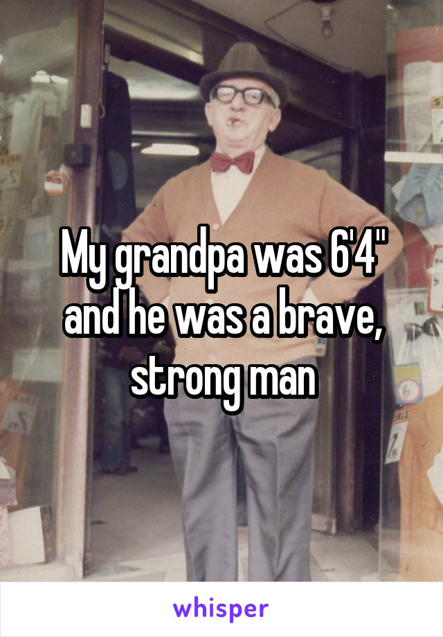 My grandpa was 6'4" and he was a brave, strong man