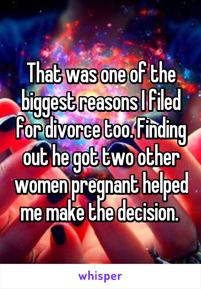 That was one of the biggest reasons I filed for divorce too. Finding out he got two other women pregnant helped me make the decision. 