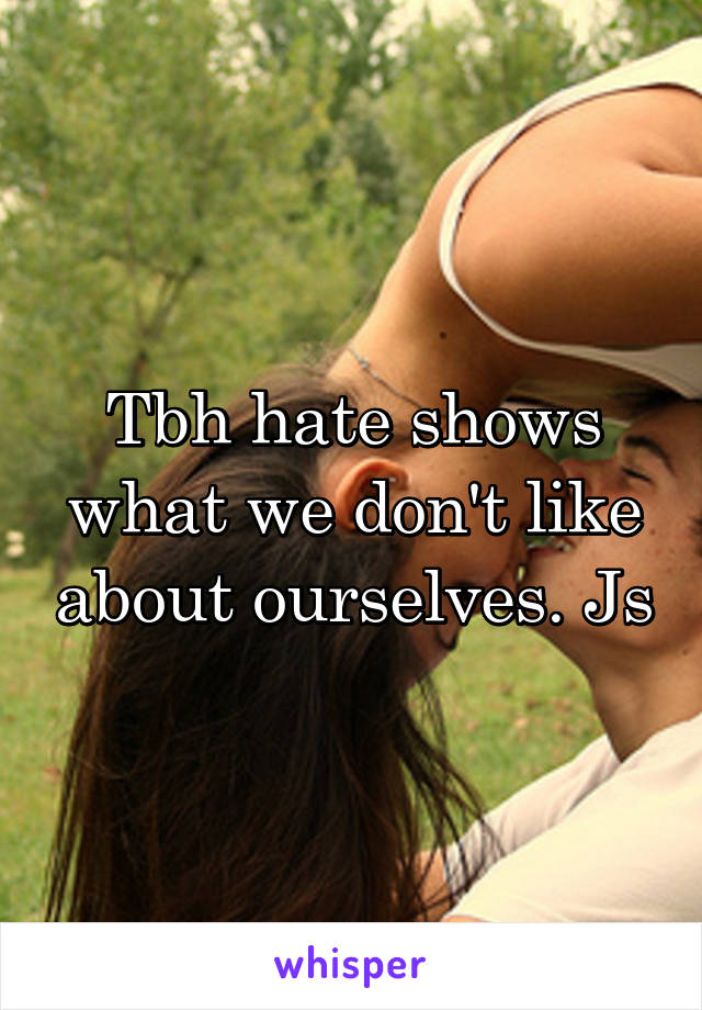 Tbh hate shows what we don't like about ourselves. Js