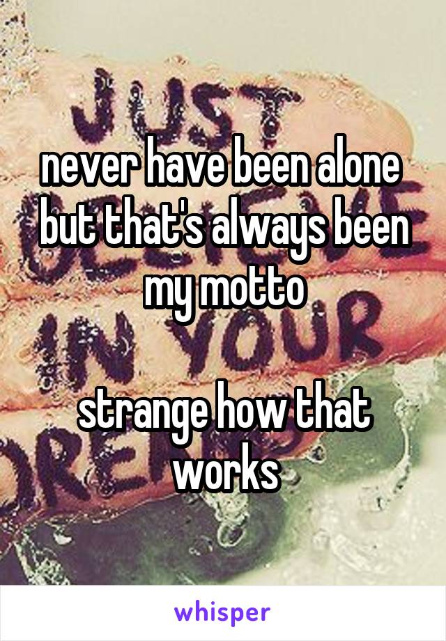 never have been alone 
but that's always been my motto

strange how that works