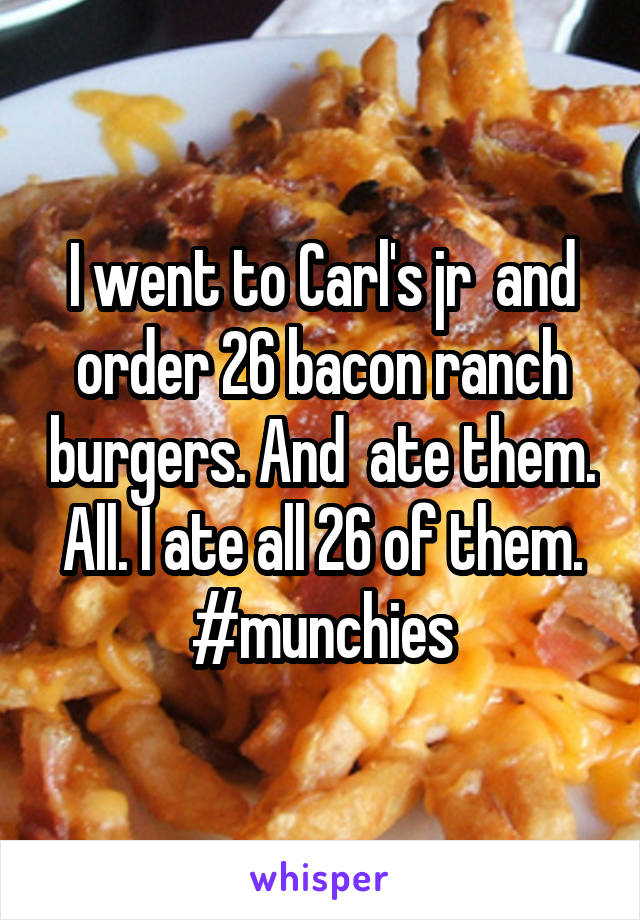 I went to Carl's jr  and order 26 bacon ranch burgers. And  ate them. All. I ate all 26 of them. #munchies