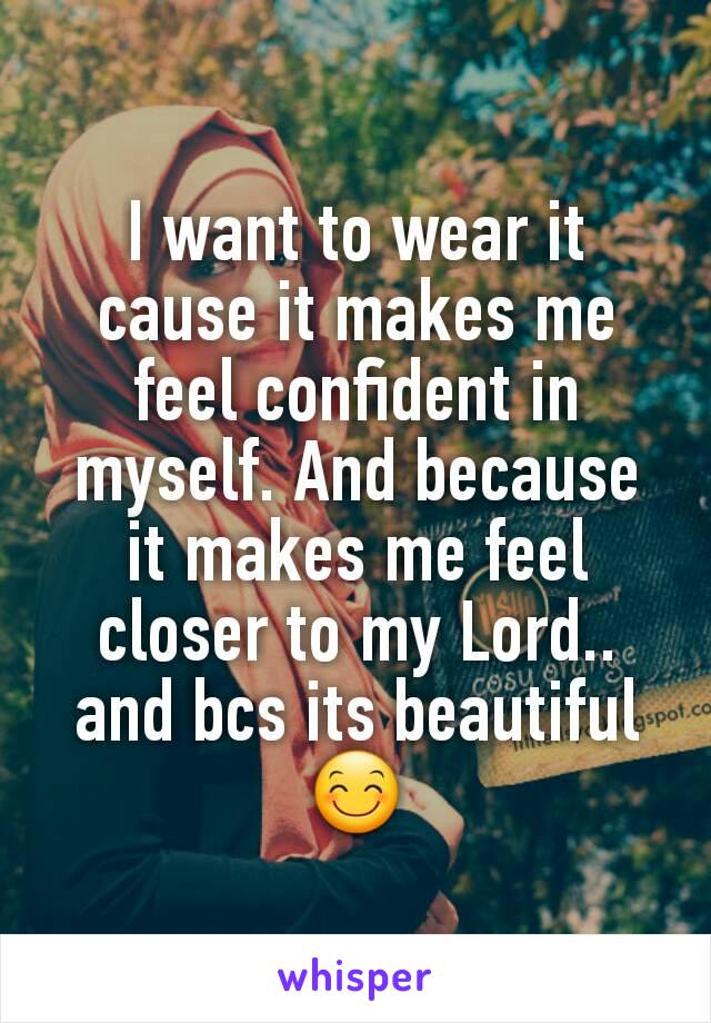 I want to wear it cause it makes me feel confident in myself. And because it makes me feel closer to my Lord.. and bcs its beautiful 😊