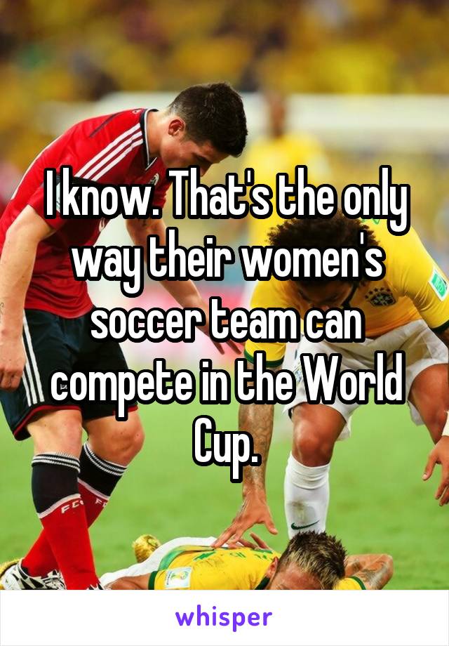 I know. That's the only way their women's soccer team can compete in the World Cup.