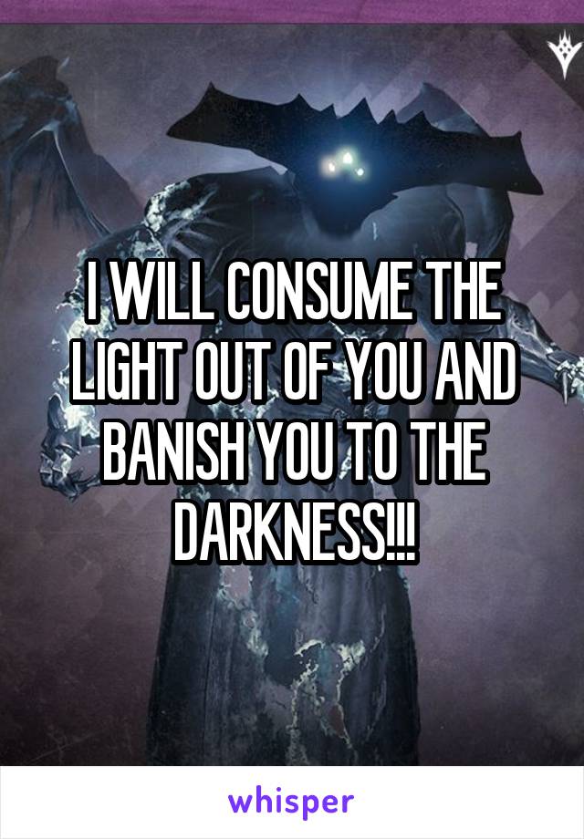 I WILL CONSUME THE LIGHT OUT OF YOU AND BANISH YOU TO THE DARKNESS!!!