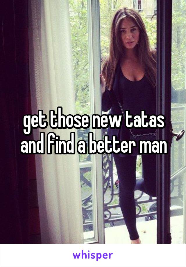 get those new tatas and find a better man